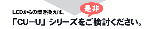 LCDからの置き換えは、「CU-U」シリーズを是非ご検討ください