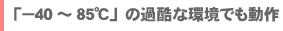 「-40℃～85℃」の厳しい環境でも動作