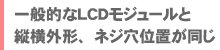 一般的なLCDモジュールと、縦横外形やネジ穴位置が同じ