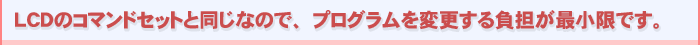 LCDのコマンドセットと同じなので、負荷が掛かりません
